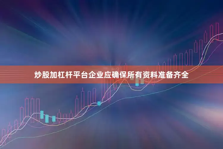 炒股加杠杆平台企业应确保所有资料准备齐全