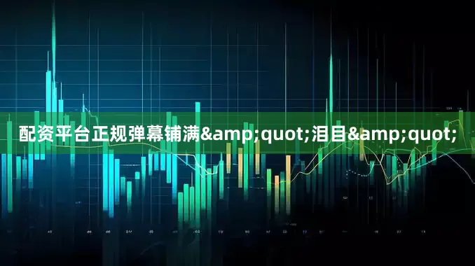 配资平台正规弹幕铺满&quot;泪目&quot;
