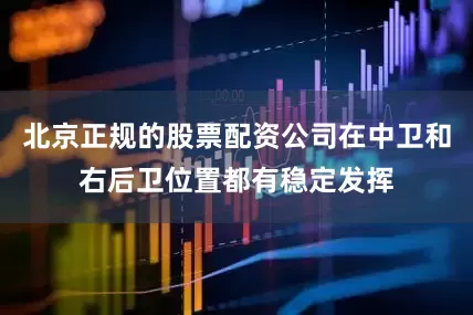 北京正规的股票配资公司在中卫和右后卫位置都有稳定发挥