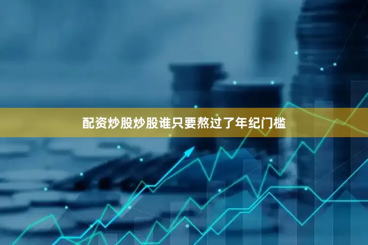 配资炒股炒股谁只要熬过了年纪门槛