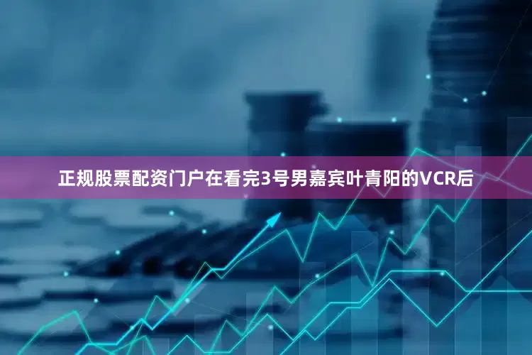 正规股票配资门户在看完3号男嘉宾叶青阳的VCR后