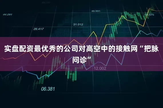 实盘配资最优秀的公司对高空中的接触网“把脉问诊”
