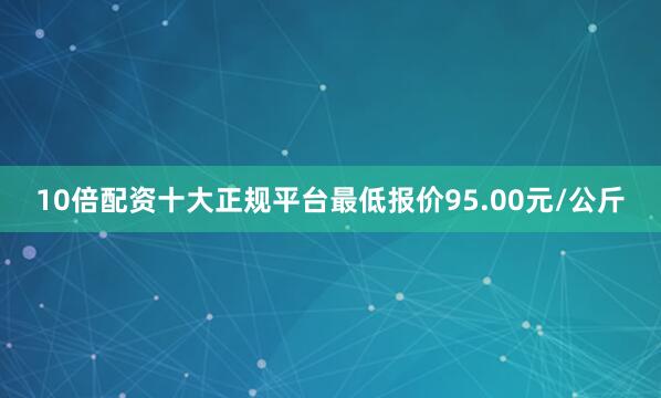 10倍配资十大正规平台最低报价95.00元/公斤