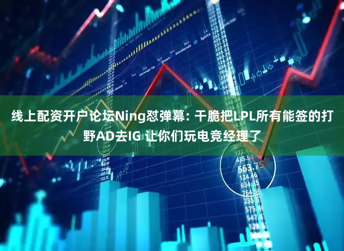 线上配资开户论坛Ning怼弹幕: 干脆把LPL所有能签的打野AD去IG 让你们玩电竞经理了