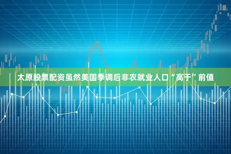 太原股票配资虽然美国季调后非农就业人口“高于”前值