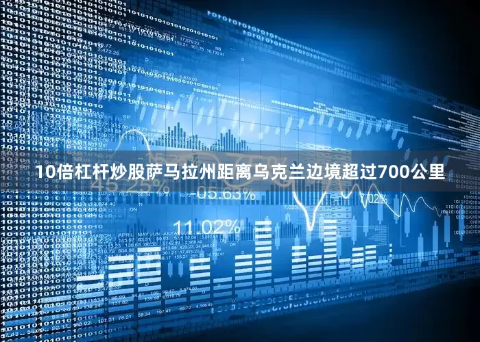 10倍杠杆炒股萨马拉州距离乌克兰边境超过700公里