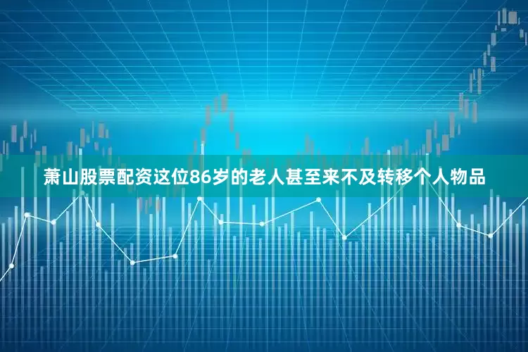 萧山股票配资这位86岁的老人甚至来不及转移个人物品