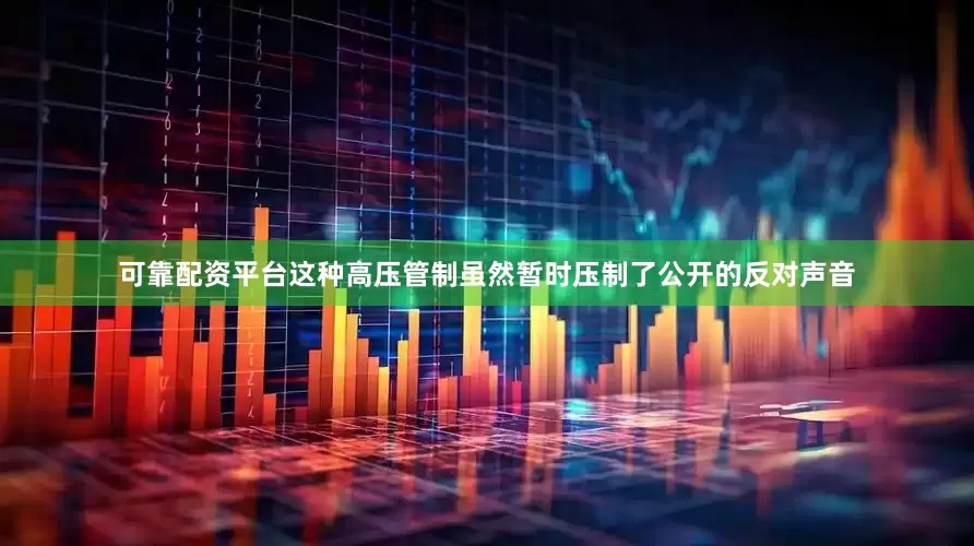 可靠配资平台这种高压管制虽然暂时压制了公开的反对声音