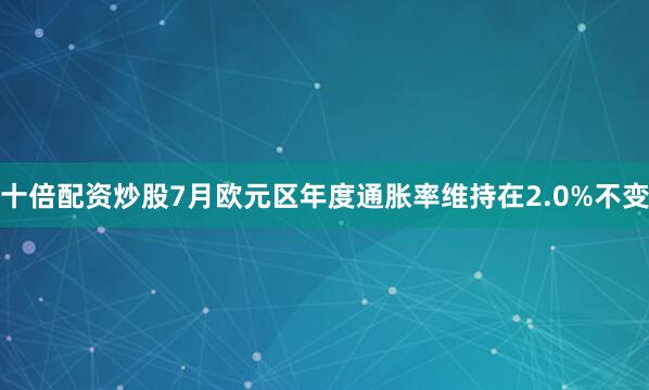 十倍配资炒股7月欧元区年度通胀率维持在2.0%不变