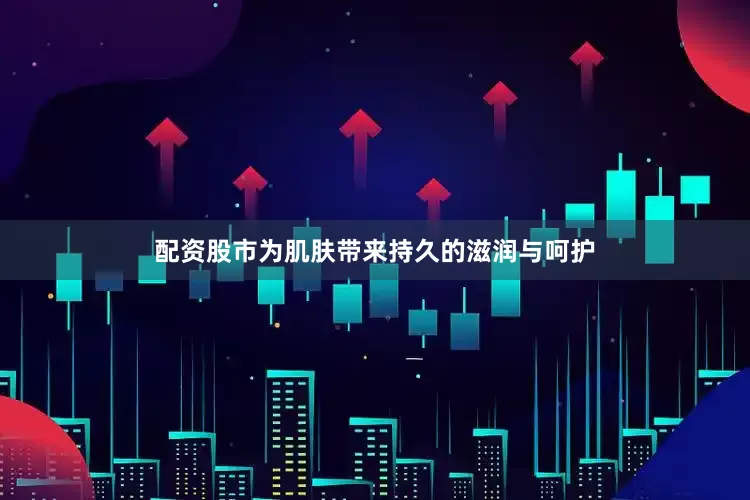 配资股市为肌肤带来持久的滋润与呵护
