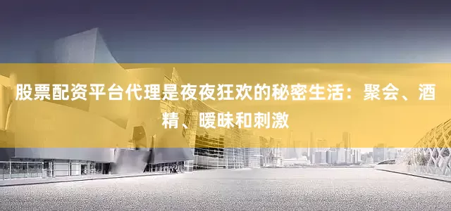 股票配资平台代理是夜夜狂欢的秘密生活：聚会、酒精、暧昧和刺激