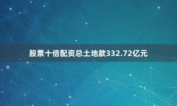 股票十倍配资总土地款332.72亿元