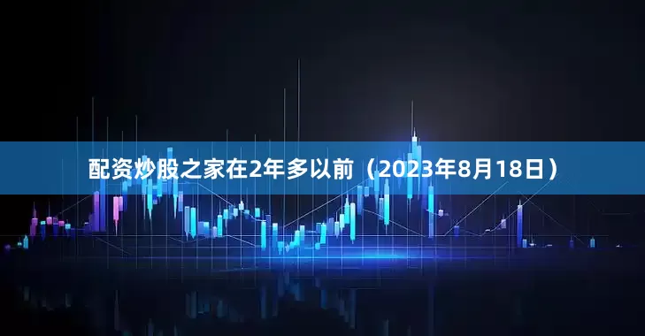 配资炒股之家在2年多以前（2023年8月18日）