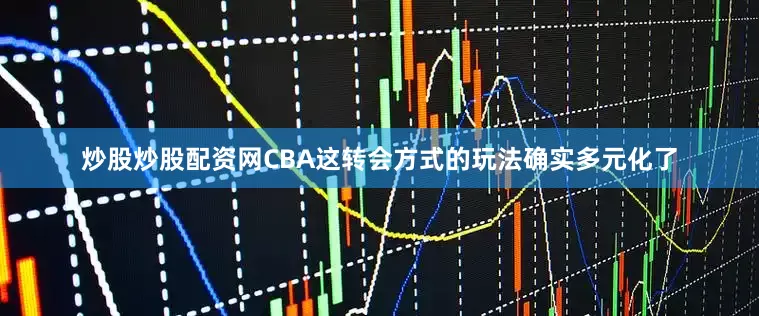 炒股炒股配资网CBA这转会方式的玩法确实多元化了