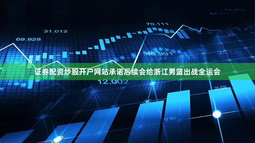 证券配资炒股开户网站承诺后续会给浙江男篮出战全运会