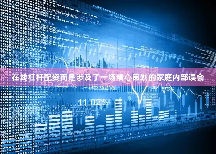 在线杠杆配资而是涉及了一场精心策划的家庭内部误会
