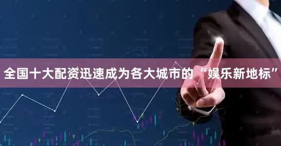全国十大配资迅速成为各大城市的 “娱乐新地标”