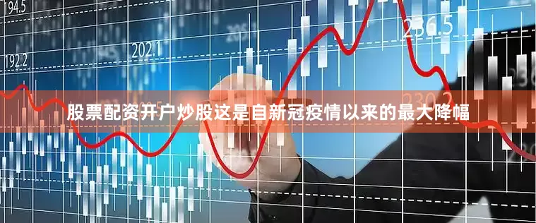 股票配资开户炒股这是自新冠疫情以来的最大降幅