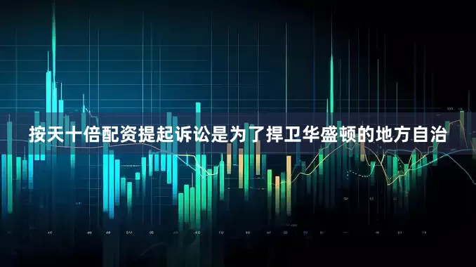 按天十倍配资提起诉讼是为了捍卫华盛顿的地方自治