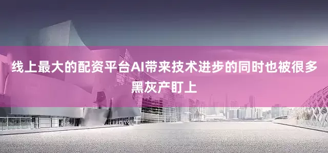 线上最大的配资平台AI带来技术进步的同时也被很多黑灰产盯上