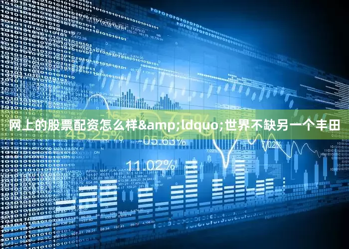 网上的股票配资怎么样&ldquo;世界不缺另一个丰田