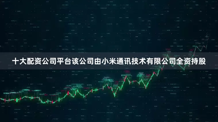 十大配资公司平台该公司由小米通讯技术有限公司全资持股
