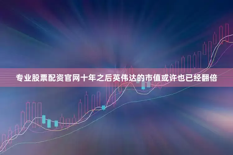 专业股票配资官网十年之后英伟达的市值或许也已经翻倍