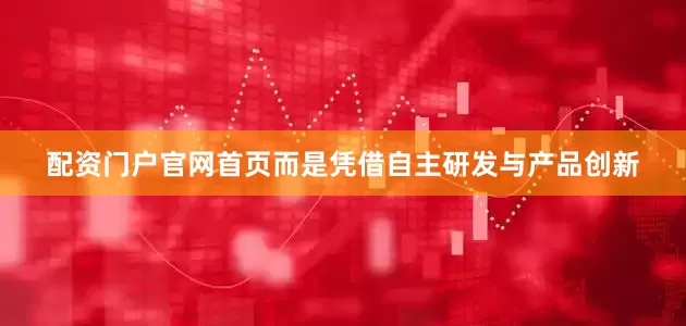 配资门户官网首页而是凭借自主研发与产品创新