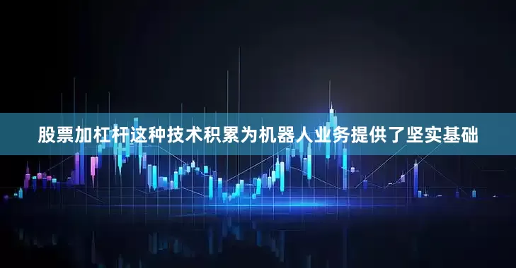 股票加杠杆这种技术积累为机器人业务提供了坚实基础