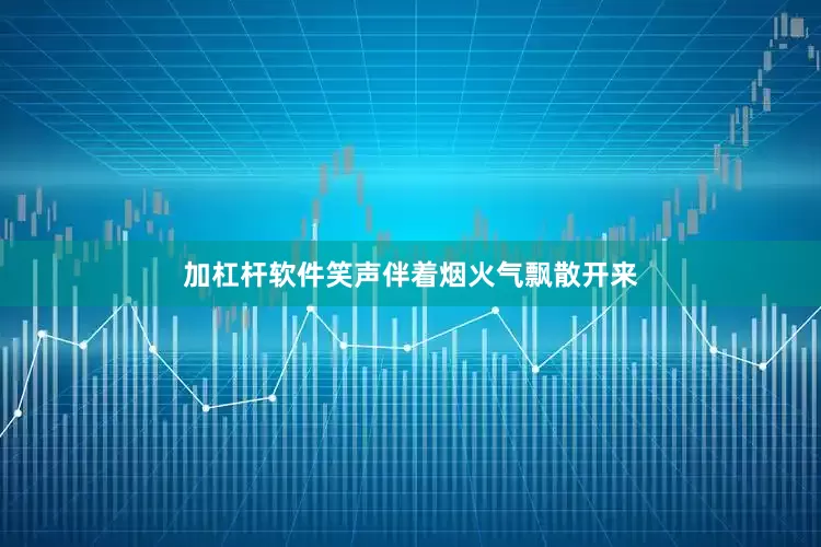 加杠杆软件笑声伴着烟火气飘散开来