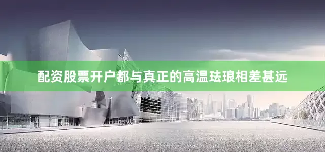 配资股票开户都与真正的高温珐琅相差甚远