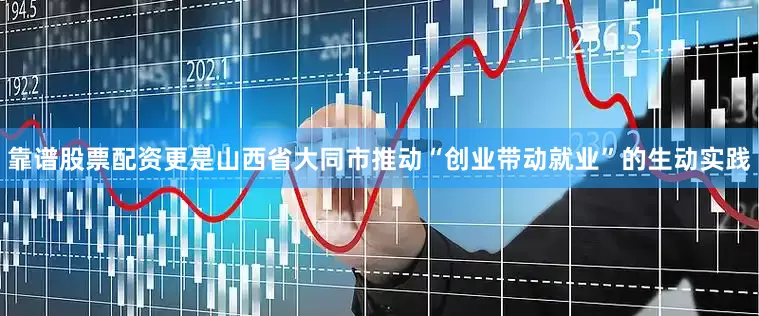 靠谱股票配资更是山西省大同市推动“创业带动就业”的生动实践