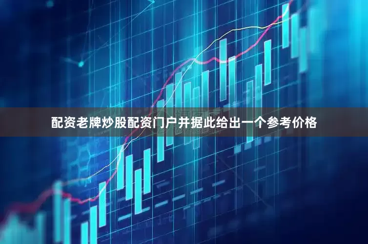 配资老牌炒股配资门户并据此给出一个参考价格