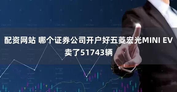 配资网站 哪个证券公司开户好　　五菱宏光MINI EV卖了51743辆