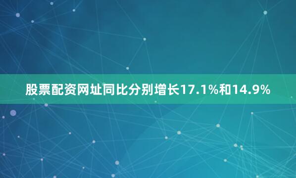 股票配资网址同比分别增长17.1%和14.9%